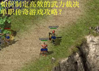 如何制定高效的武力裁决单职传奇游戏攻略？
