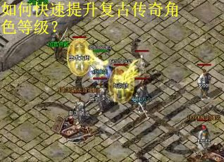 如何快速提升复古传奇角色等级？