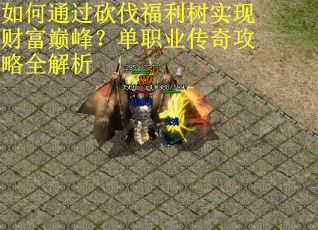 如何通过砍伐福利树实现财富巅峰？单职业传奇攻略全解析